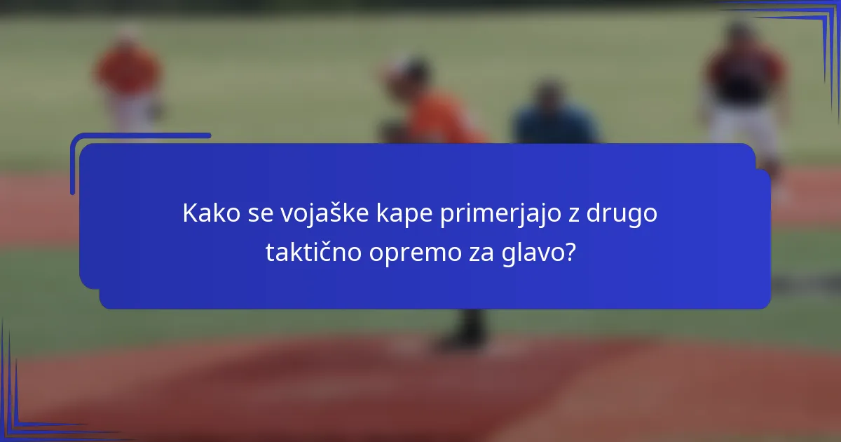 Kako se vojaške kape primerjajo z drugo taktično opremo za glavo?