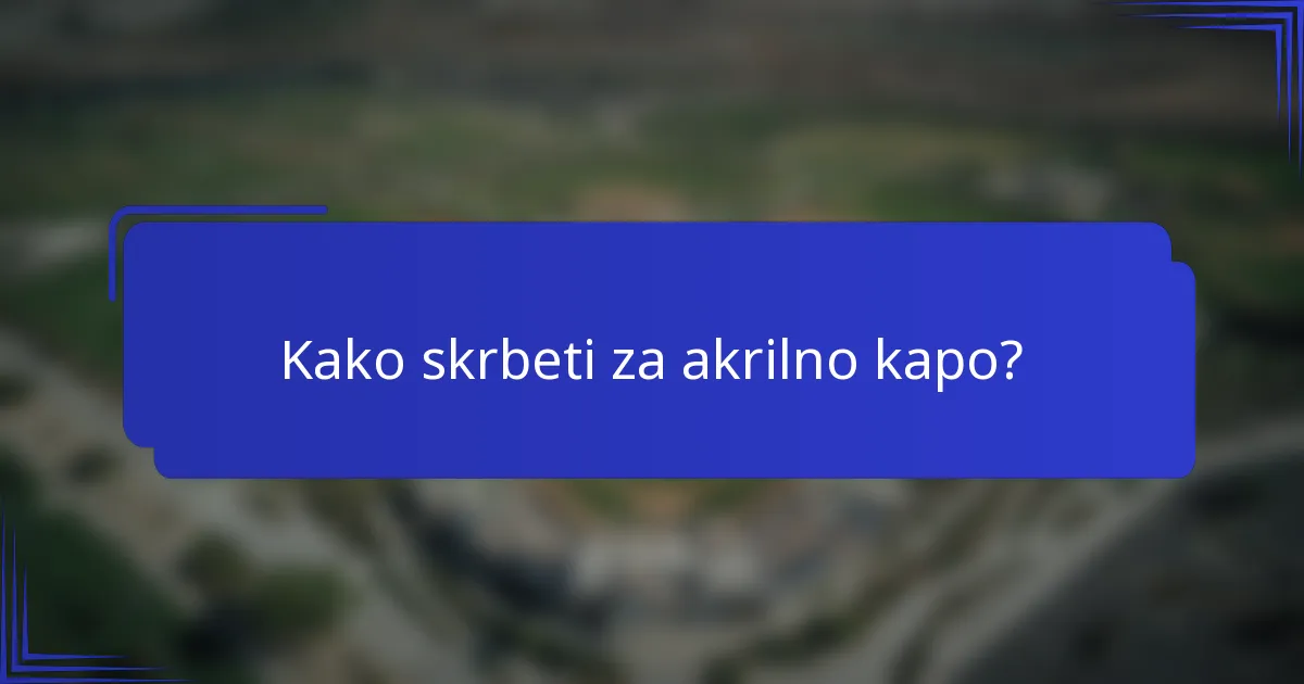 Kako skrbeti za akrilno kapo?