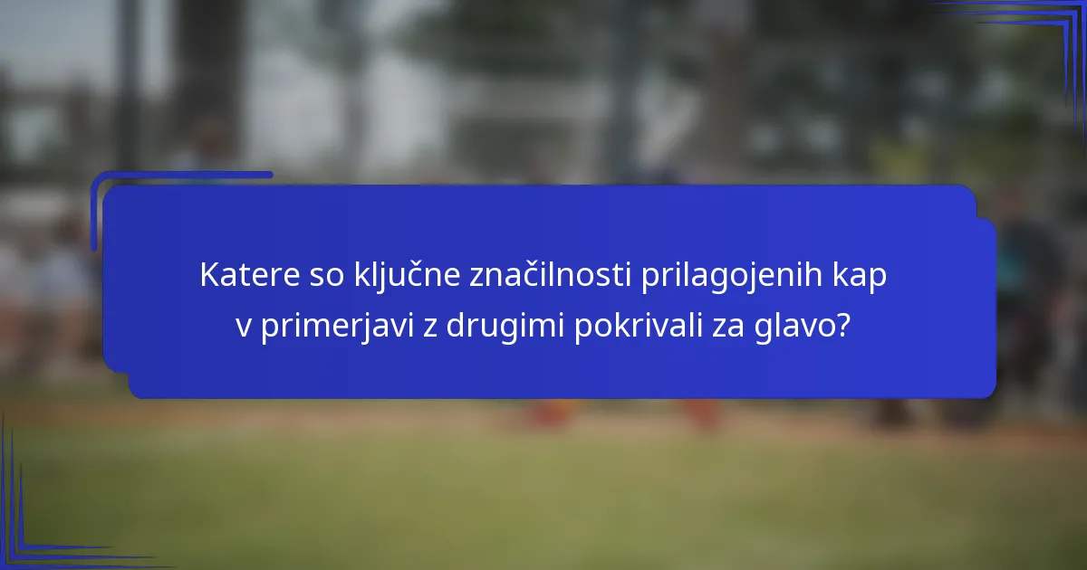 Katere so ključne značilnosti prilagojenih kap v primerjavi z drugimi pokrivali za glavo?