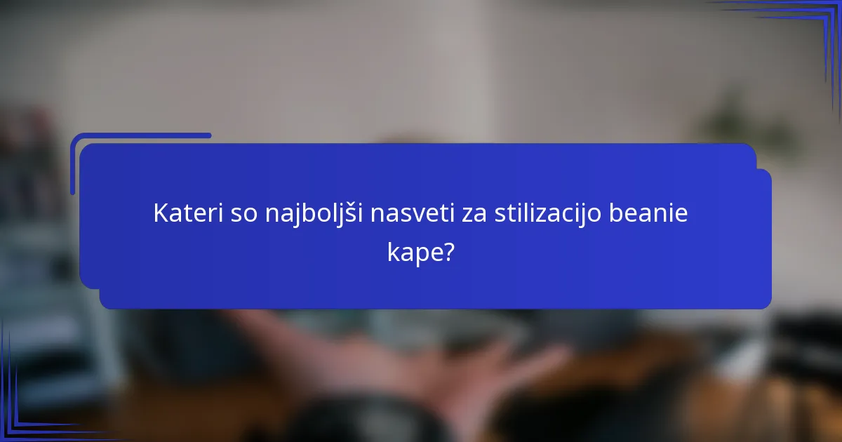 Kateri so najboljši nasveti za stilizacijo beanie kape?