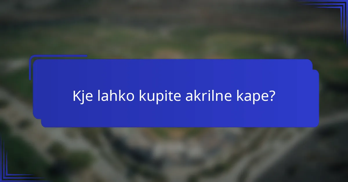 Kje lahko kupite akrilne kape?